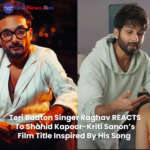 Teri Baaton Singer Raghav REACTS To Shahid Kapoor-Kriti Sanon’s Film Title Inspired By His Song