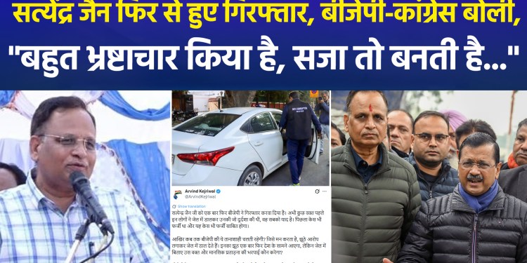 Satyendar Jain arrested again; BJP and Congress say, “He has engaged in massive corruption; he deserves punishment…”