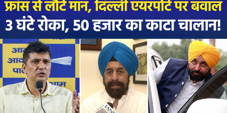 CM Bhagwant Mann, returning from France, was held at Delhi Airport for 3 hours and fined ₹50,000; a war of words ensues between AAP and BJP!